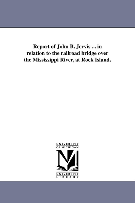 Report of John B. Jervis ... in relation to the railroad bridge over the Mississippi River, at Rock Island.