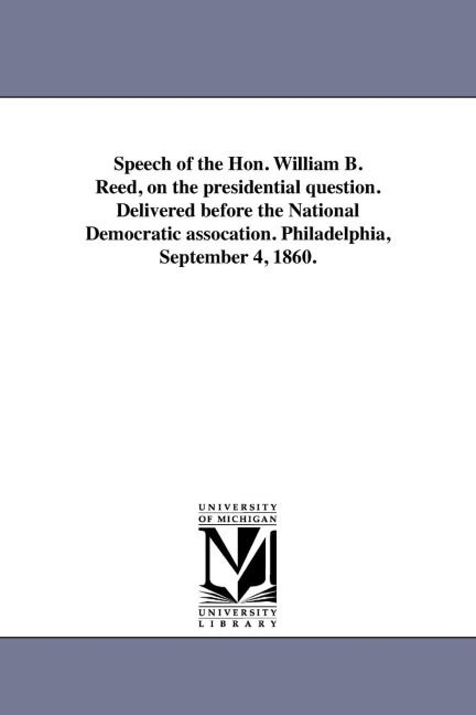Speech of the Hon. William B. Reed, on the presidential question. Delivered before the National Democratic assocation. Philadelphia, September 4, 1860.