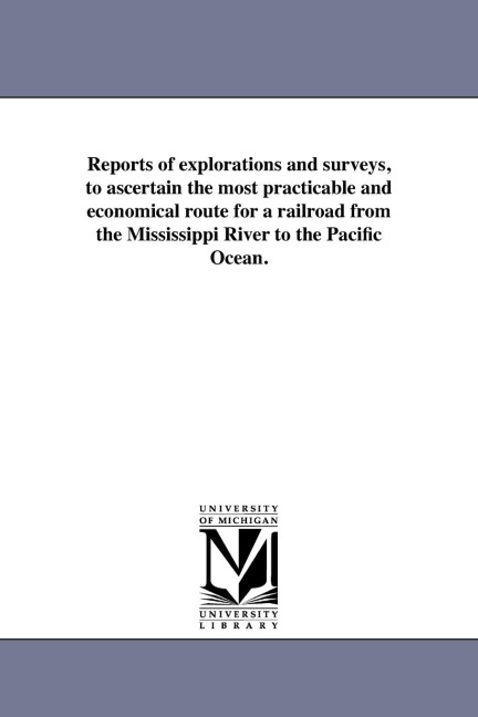 Reports of explorations and surveys, to ascertain the most practicable and economical route for a railroad from the Mississippi River to the Pacific Ocean.