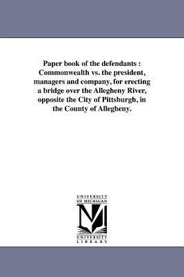 Paper book of the defendants: Commonwealth vs. the president, managers and company, for erecting a bridge over the Allegheny River, opposite the City of Pittsburgh, in the County of Allegheny.