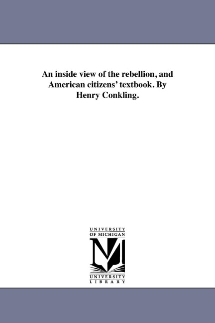 An inside view of the rebellion, and American citizens' textbook. By Henry Conkling.