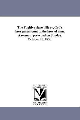 The Fugitive slave bill; or, God's laws paramount to the laws of men. A sermon, preached on Sunday, October 20, 1850.