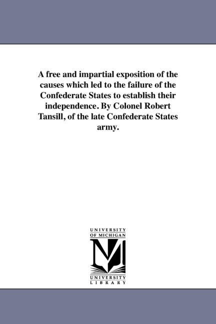A free and impartial exposition of the causes which led to the failure of the Confederate States to establish their independence. By Colonel Robert Tansill, of the late Confederate States army.