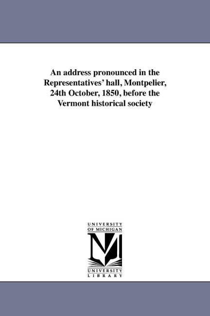 An address pronounced in the Representatives' hall, Montpelier, 24th October, 1850, before the Vermont historical society