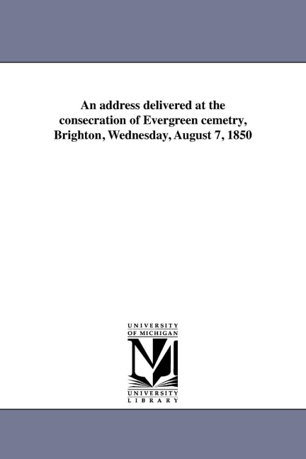An address delivered at the consecration of Evergreen cemetry, Brighton, Wednesday, August 7, 1850