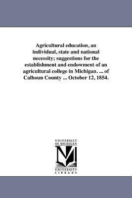 Agricultural education, an individual, state and national necessity; suggestions for the establishment and endowment of an agricultural college in Michigan. ... of Calhoun County ... October 12, 1854.