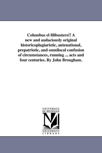 Columbus el filibustero!! A new and audaciously original historicoplagiaristic, antenational, prepatriotic, and omnilocal confusion of circumstances, running ... acts and four centuries. By John Brougham.