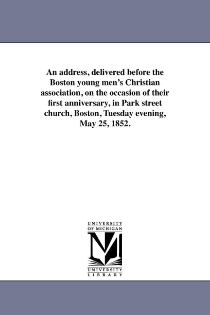 An address, delivered before the Boston young men's Christian association, on the occasion of their first anniversary, in Park street church, Boston, Tuesday evening, May 25, 1852.