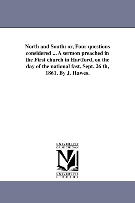 North and South: or, Four questions considered ... A sermon preached in the First church in Hartford, on the day of the national fast, Sept. 26 th, 1861. By J. Hawes.