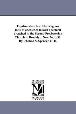 Fugitive slave law. The religious duty of obedience to law; a sermon preached in the Second Presbyterian Church in Brooklyn, Nov. 24, 1850. By Ichabod S. Spencer, D. D.