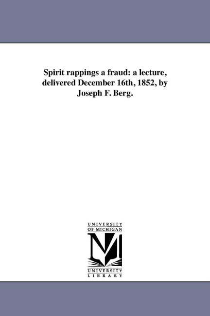 Spirit rappings a fraud: a lecture, delivered December 16th, 1852, by Joseph F. Berg.