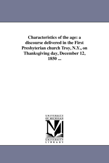 Characteristics of the age: a discourse delivered in the First Presbyterian church Troy, N.Y., on Thanksgiving day, December 12, 1850 ...