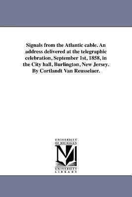 Signals from the Atlantic cable. An address delivered at the telegraphic celebration, September 1st, 1858, in the City hall, Burlington, New Jersey. By Cortlandt Van Reusselaer.