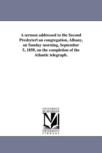 A sermon addressed to the Second Presbyterl an congregation, Albany, on Sunday morning, September 5, 1858, on the completion of the Atlantic telegraph.