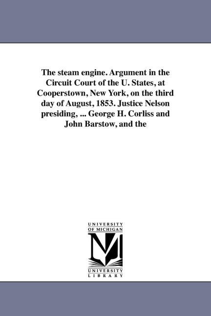 The steam engine. Argument in the Circuit Court of the U. States, at Cooperstown, New York, on the third day of August, 1853. Justice Nelson presiding, ... George H. Corliss and John Barstow, and the