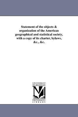 Statement of the objects & organization of the American geographical and statistical society, with a copy of its charter, bylaws, &c., &c.