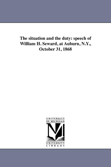 The situation and the duty: speech of William H. Seward, at Auburn, N.Y., October 31, 1868