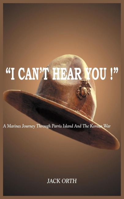 I CANT HEAR YOU !: A Marines Journey Through Parris Island And The Korean War