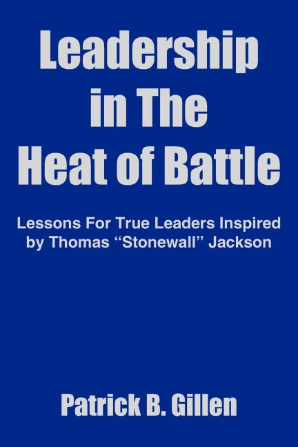 Leadership in The Heat of Battle: Lessons For True Leaders Inspired by Thomas Stonewall Jackson