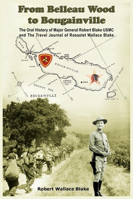 From Belleau Wood to Bougainville: The Oral History of Major General Robert Blake USMC and The Travel Journal of Rosselet Wallace Blake