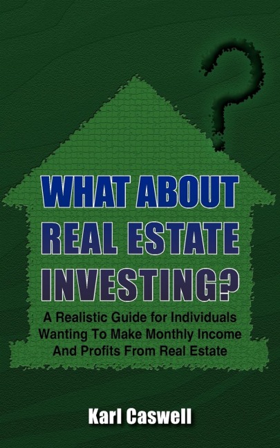WHAT ABOUT REAL ESTATE INVESTING?: A Realistic Guide for Individuals Wanting To Make Monthly Income And Profits From Real Estate