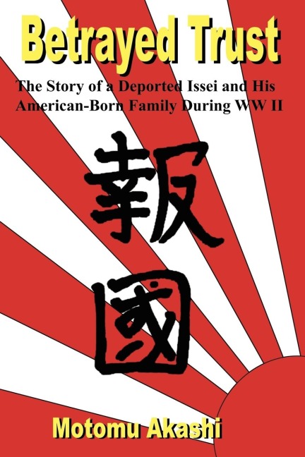 Betrayed Trust: The Story of a Deported Issei and His American-Born Family During WW II