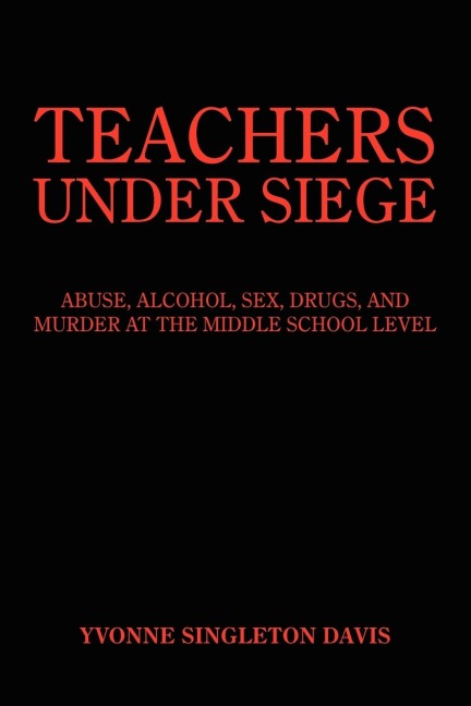 Teachers Under Siege Abuse, Alcohol, Sex, Drugs, and Murder at the Middle School Level