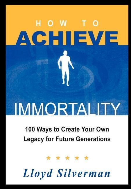 How to Achieve Immortality: 100 Ways to Create Your Own Legacy for Future Generations