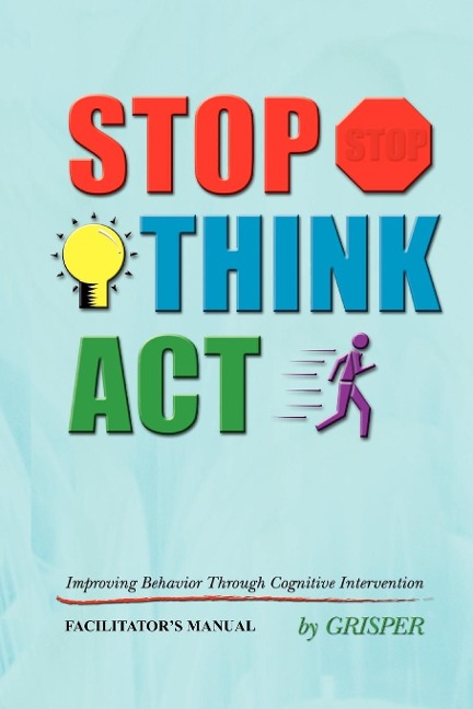 STOP! THINK!! ACT!!!: Improving Behavior Through Cognitive Intervention. FACILITATORS MANUAL