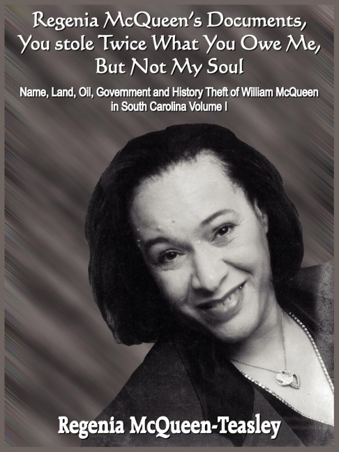 Regenia McQueens Documents, You stole Twice What You Owe Me, But Not My Soul: Name, Land, Oil, Government and History Theft of William McQueen in South Carolina Volume I