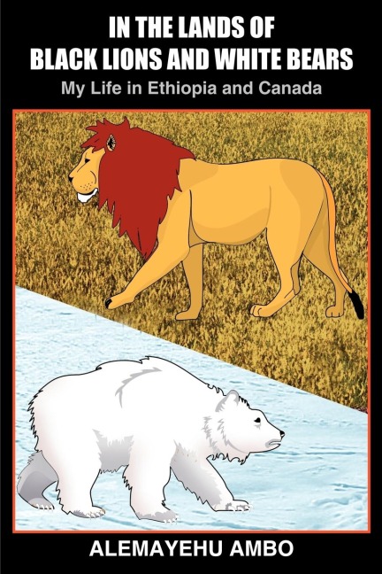 IN THE LANDS OF BLACK LIONS AND WHITE BEARS: My Life in Ethiopia and Canada
