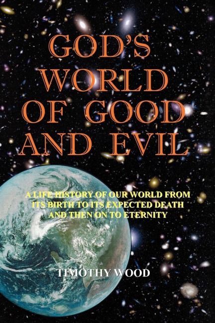 Gods World of Good and Evil: A Life History of Our World from Its Birth to Its Expected Death and Then on to Eternity