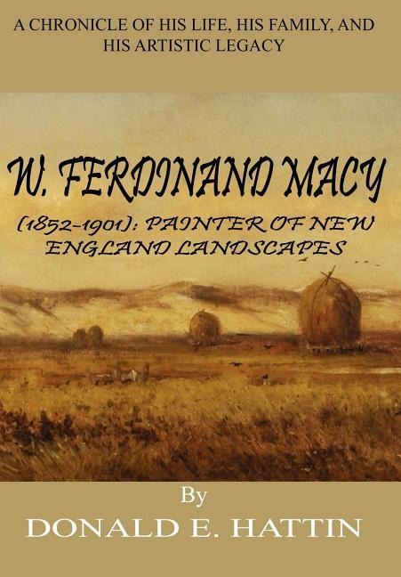 W. Ferdinand Macy (1852-1901): Painter of New England Landscapes: A Chronicle of His Life, His Family, and His Artistic Legacy