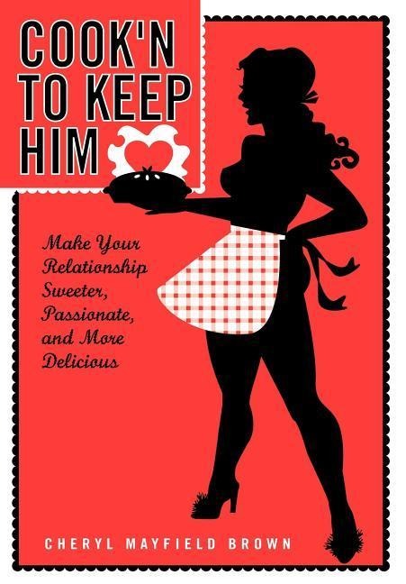 Cookn to Keep Him: Make Your Relationship Sweeter, Passionate and More Delicious