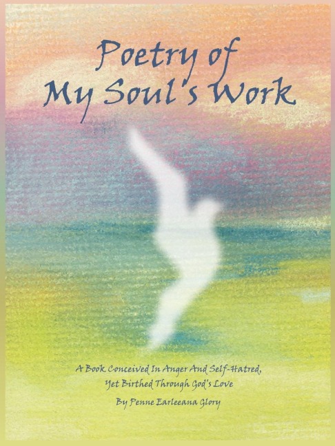 Poetry of My Souls Work: A Book Conceived In Anger And Self-Hatred, Yet Birthed Through Gods Love