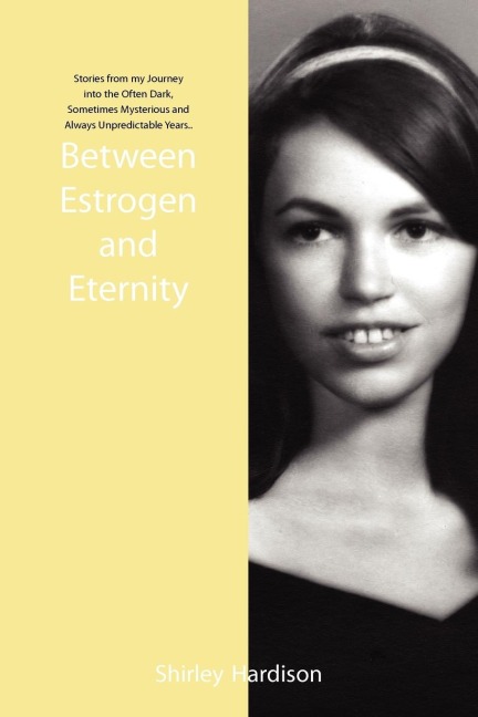 Between Estrogen and Eternity: Stories from My Journey Into the Often Dark, Sometimes Mysterious and Always Unpredictable Years..