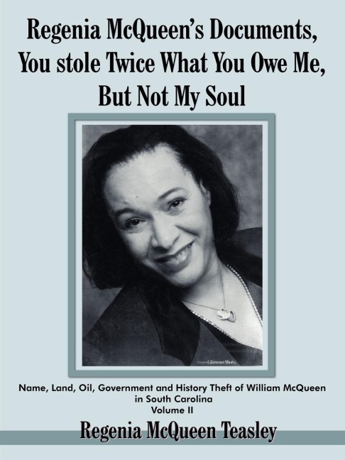 Regenia McQueens Documents, You stole Twice What You Owe Me, But Not My Soul: Name, Land, Oil, Government and History Theft of William McQueen in South Carolina Volume II