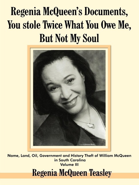 Regenia McQueens Documents, You stole Twice What You Owe Me, But Not My Soul: Name, Land, Oil, Government and History Theft of William McQueen in South Carolina Volume III