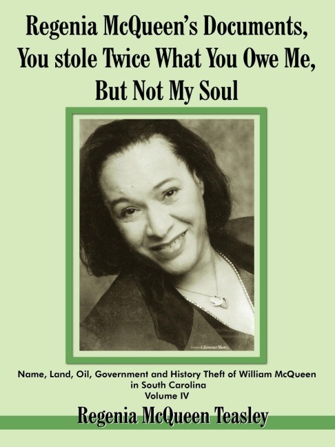 Regenia McQueens Documents, You stole Twice What You Owe Me, But Not My Soul: Name, Land, Oil, Government and History Theft of William McQueen in South Carolina Volume IV
