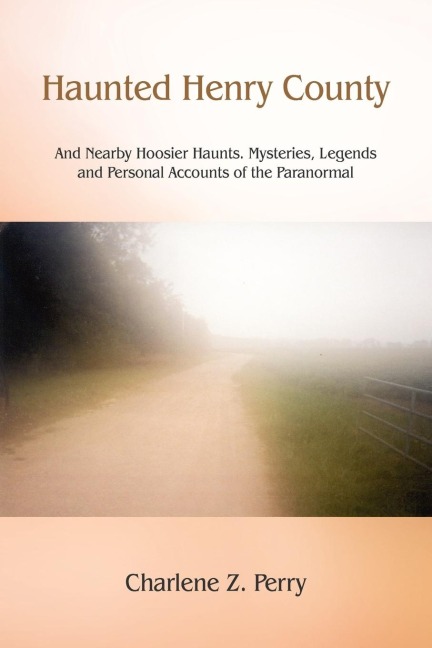 Haunted Henry County: And Nearby Hoosier Haunts. Mysteries, Legends and Personal Accounts of the Paranormal