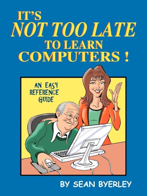 Its Not Too Late to Learn Computers: An Easy Reference Guide