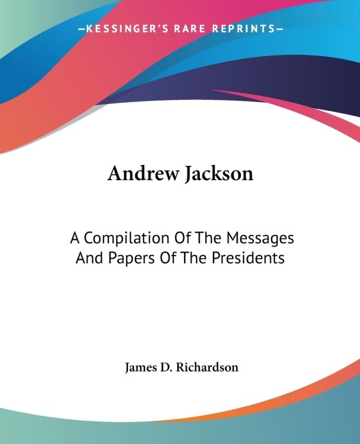 Andrew Jackson: A Compilation Of The Messages And Papers Of The Presidents