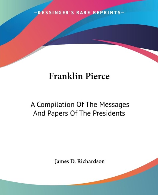 Franklin Pierce: A Compilation Of The Messages And Papers Of The Presidents