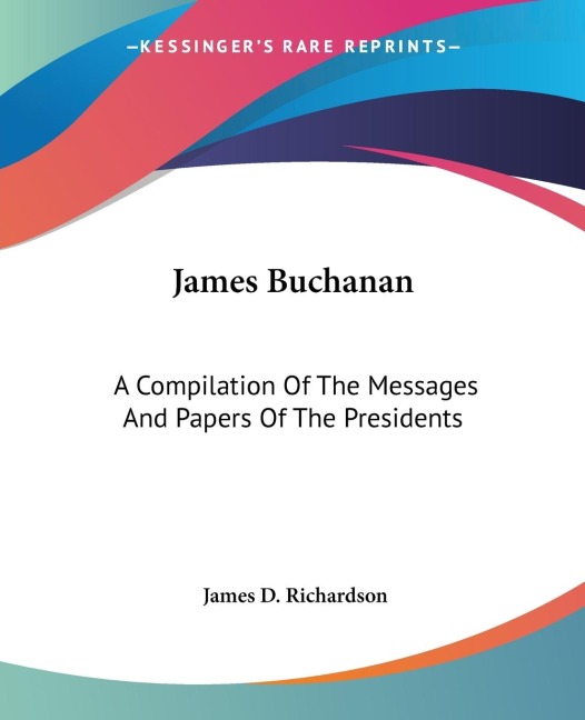 James Buchanan: A Compilation Of The Messages And Papers Of The Presidents