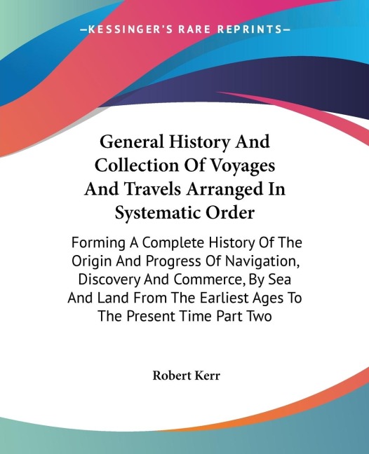 General History And Collection Of Voyages And Travels Arranged In Systematic Order: Forming A Complete History Of The Origin And Progress Of Navigation, Discovery And Commerce, By Sea And Land From The Earliest Ages To The Present Time Part Two