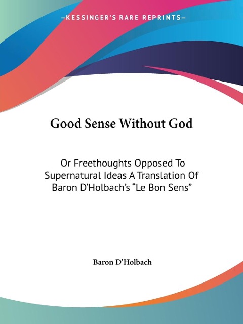 Good Sense Without God: Or Freethoughts Opposed To Supernatural Ideas A Translation Of Baron DHolbachs Le Bon Sens