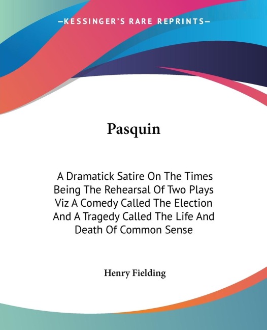 Pasquin: A Dramatick Satire On The Times Being The Rehearsal Of Two Plays Viz A Comedy Called The Election And A Tragedy Called The Life And Death Of Common Sense