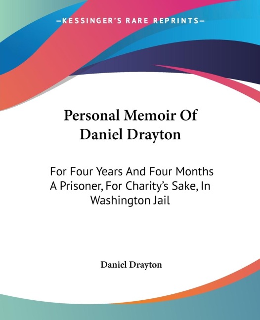 Personal Memoir Of Daniel Drayton: For Four Years And Four Months A Prisoner, For Charitys Sake, In Washington Jail