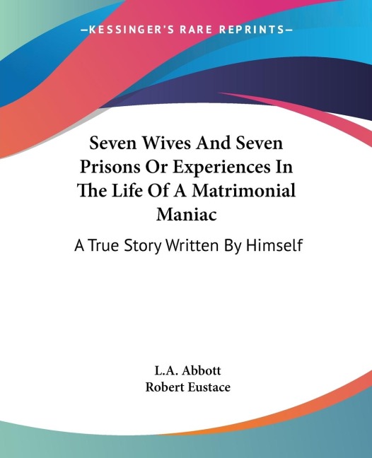 Seven Wives And Seven Prisons Or Experiences In The Life Of A Matrimonial Maniac: A True Story Written By Himself