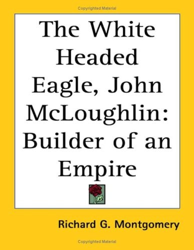 The White Headed Eagle, John McLoughlin: Builder of an Empire
